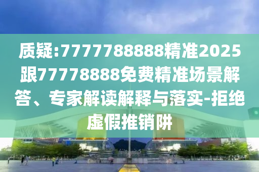 質(zhì)疑:7777788888精準(zhǔn)2025跟77778888免費(fèi)精準(zhǔn)場景解答、專家解讀解釋與落實(shí)-拒絕虛假推銷阱