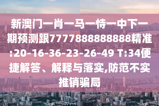 新澳門一肖一馬一恃一中下一期預測跟7777888888888精準:20-16-36-23-26-49 T:34便捷解答、解釋與落實,防范不實推銷騙局