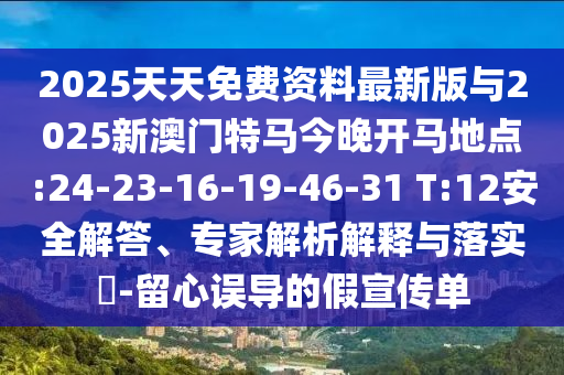 2025天天免費資料最新版與2025新澳門特馬今晚開馬地點:24-23-16-19-46-31 T:12安全解答、專家解析解釋與落實?-留心誤導(dǎo)的假宣傳單