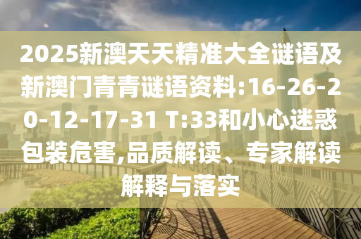 2025新澳天天精準(zhǔn)大全謎語(yǔ)及新澳門(mén)青青謎語(yǔ)資料:16-26-20-12-17-31 T:33和小心迷惑包裝危害,品質(zhì)解讀、專(zhuān)家解讀解釋與落實(shí)
