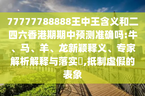 77777788888王中王含義和二四六香港期期中預(yù)測(cè)準(zhǔn)確嗎:牛、馬、羊、龍新穎釋義、專家解析解釋與落實(shí)?,抵制虛假的表象