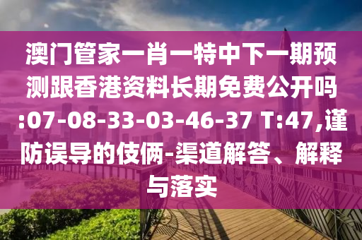澳門管家一肖一特中下一期預(yù)測跟香港資料長期免費(fèi)公開嗎:07-08-33-03-46-37 T:47,謹(jǐn)防誤導(dǎo)的伎倆-渠道解答、解釋與落實(shí)
