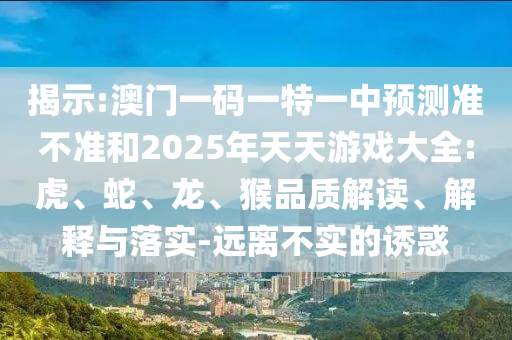 揭示:澳門一碼一特一中預(yù)測準(zhǔn)不準(zhǔn)和2025年天天游戲大全:虎、蛇、龍、猴品質(zhì)解讀、解釋與落實(shí)-遠(yuǎn)離不實(shí)的誘惑