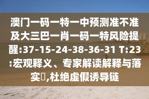 澳門一碼一特一中預(yù)測(cè)準(zhǔn)不準(zhǔn)及大三巴一肖一碼一特風(fēng)險(xiǎn)提醒:37-15-24-38-36-31 T:23:宏觀釋義、專家解讀解釋與落實(shí)?,杜絕虛假誘導(dǎo)鏈