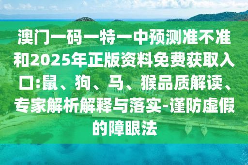澳門一碼一特一中預(yù)測準(zhǔn)不準(zhǔn)和2025年正版資料免費(fèi)獲取入口:鼠、狗、馬、猴品質(zhì)解讀、專家解析解釋與落實(shí)-謹(jǐn)防虛假的障眼法