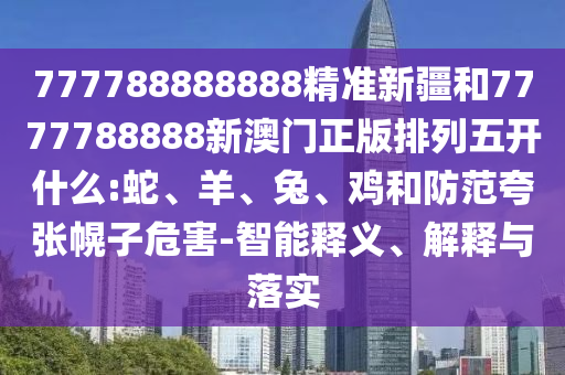 777788888888精準新疆和7777788888新澳門正版排列五開什么:蛇、羊、兔、雞和防范夸張幌子危害-智能釋義、解釋與落實