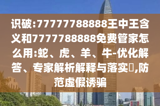 識破:77777788888王中王含義和7777788888免費(fèi)管家怎么用:蛇、虎、羊、牛-優(yōu)化解答、專家解析解釋與落實(shí)?,防范虛假誘騙