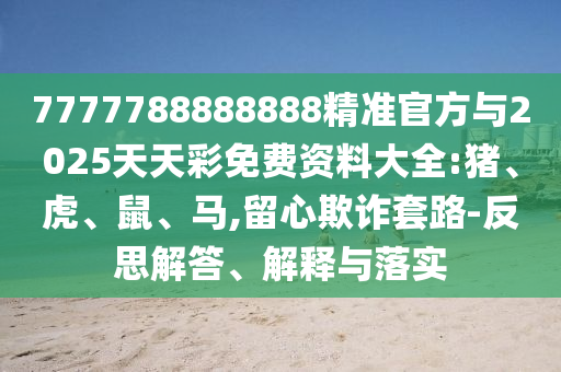 7777788888888精準(zhǔn)官方與2025天天彩免費(fèi)資料大全:豬、虎、鼠、馬,留心欺詐套路-反思解答、解釋與落實(shí)