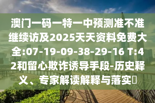 澳門一碼一特一中預測準不準繼續(xù)訪及2025天天資料免費大全:07-19-09-38-29-16 T:42和留心欺詐誘導手段-歷史釋義、專家解讀解釋與落實?