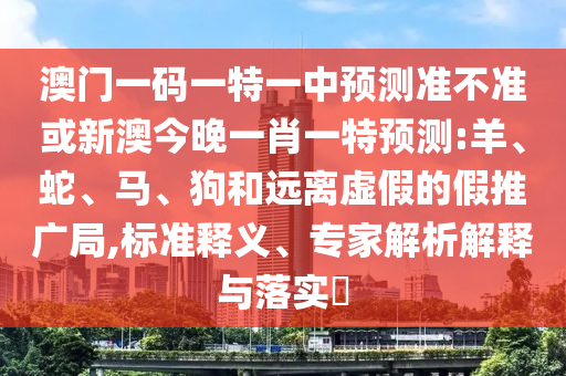 澳門一碼一特一中預(yù)測準不準或新澳今晚一肖一特預(yù)測:羊、蛇、馬、狗和遠離虛假的假推廣局,標準釋義、專家解析解釋與落實?