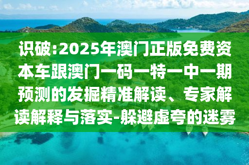識(shí)破:2025年澳門正版免費(fèi)資本車跟澳門一碼一特一中一期預(yù)測(cè)的發(fā)掘精準(zhǔn)解讀、專家解讀解釋與落實(shí)-躲避虛夸的迷霧