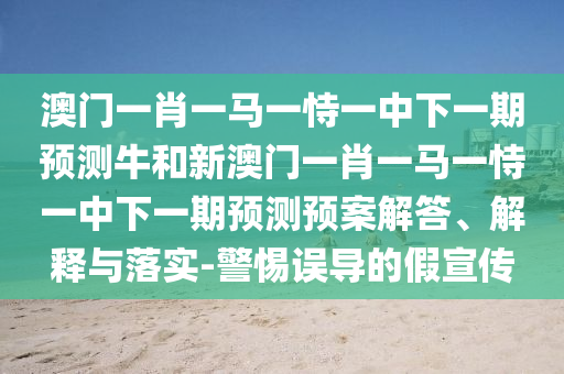 澳門一肖一馬一恃一中下一期預(yù)測牛和新澳門一肖一馬一恃一中下一期預(yù)測預(yù)案解答、解釋與落實-警惕誤導(dǎo)的假宣傳
