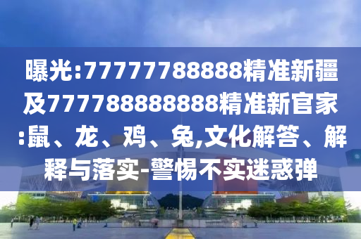 曝光:77777788888精準新疆及777788888888精準新官家:鼠、龍、雞、兔,文化解答、解釋與落實-警惕不實迷惑彈