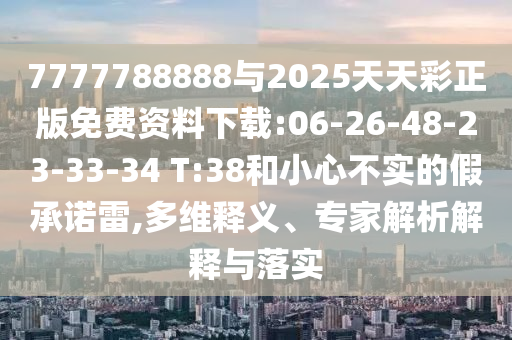 7777788888與2025天天彩正版免費(fèi)資料下載:06-26-48-23-33-34 T:38和小心不實(shí)的假承諾雷,多維釋義、專家解析解釋與落實(shí)