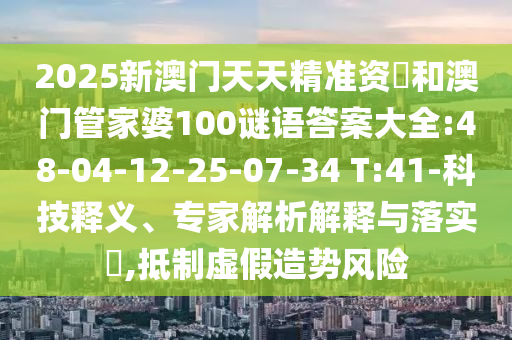 2025新澳門天天精準資枓和澳門管家婆100謎語答案大全:48-04-12-25-07-34 T:41-科技釋義、專家解析解釋與落實?,抵制虛假造勢風險