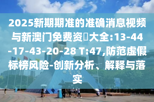 2025新期期準(zhǔn)的準(zhǔn)確消息視頻與新澳門免費(fèi)資枓大全:13-44-17-43-20-28 T:47,防范虛假標(biāo)榜風(fēng)險(xiǎn)-創(chuàng)新分析、解釋與落實(shí)