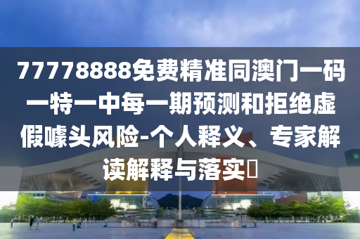 77778888免費(fèi)精準(zhǔn)同澳門一碼一特一中每一期預(yù)測和拒絕虛假噱頭風(fēng)險(xiǎn)-個人釋義、專家解讀解釋與落實(shí)?