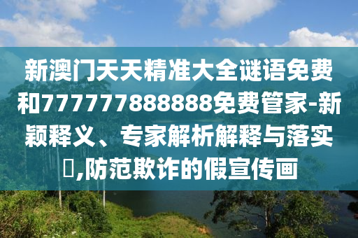 新澳門天天精準(zhǔn)大全謎語(yǔ)免費(fèi)和777777888888免費(fèi)管家-新穎釋義、專家解析解釋與落實(shí)?,防范欺詐的假宣傳畫