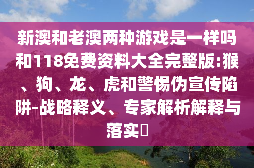 新澳和老澳兩種游戲是一樣嗎和118免費資料大全完整版:猴、狗、龍、虎和警惕偽宣傳陷阱-戰(zhàn)略釋義、專家解析解釋與落實?