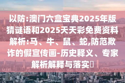 以防:澳門(mén)六盒寶典2025年版猜謎語(yǔ)和2025天天彩免費(fèi)資料解析:馬、牛、鼠、蛇,防范欺詐的假宣傳畫(huà)-歷史釋義、專家解析解釋與落實(shí)?