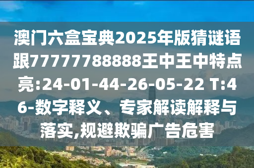 澳門六盒寶典2025年版猜謎語(yǔ)跟77777788888王中王中特點(diǎn)亮:24-01-44-26-05-22 T:46-數(shù)字釋義、專家解讀解釋與落實(shí),規(guī)避欺騙廣告危害