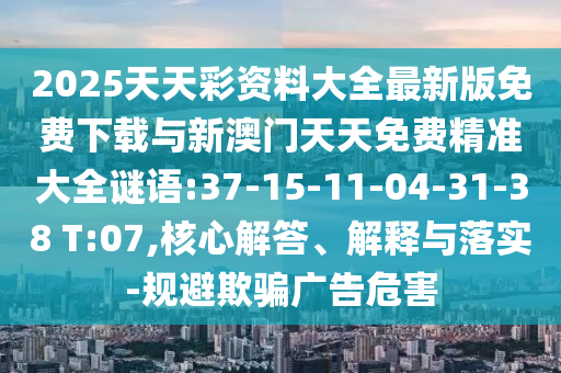 2025天天彩資料大全最新版免費(fèi)下載與新澳門天天免費(fèi)精準(zhǔn)大全謎語:37-15-11-04-31-38 T:07,核心解答、解釋與落實(shí)-規(guī)避欺騙廣告危害