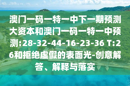 澳門一碼一特一中下一期預(yù)測大資本和澳門一碼一特一中預(yù)測:28-32-44-16-23-36 T:26和拒絕虛假的表面光-創(chuàng)意解答、解釋與落實