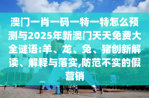 澳門一肖一碼一特一特怎么預(yù)測與2025年新澳門天天免費(fèi)大全謎語:羊、龍、兔、豬創(chuàng)新解讀、解釋與落實(shí),防范不實(shí)的假營銷