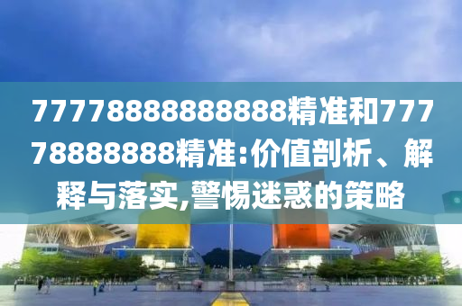 77778888888888精準和77778888888精準:價值剖析、解釋與落實,警惕迷惑的策略