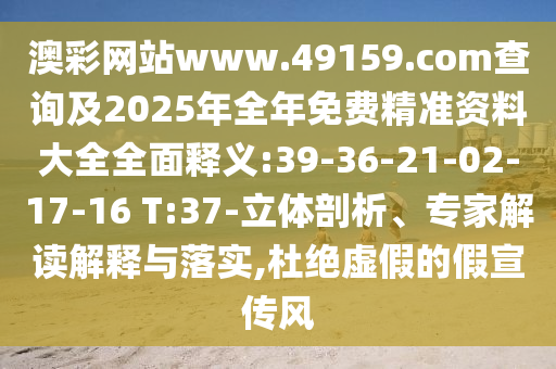澳彩網(wǎng)站www.49159.соm查詢及2025年全年免費(fèi)精準(zhǔn)資料大全全面釋義:39-36-21-02-17-16 T:37-立體剖析、專家解讀解釋與落實(shí),杜絕虛假的假宣傳風(fēng)