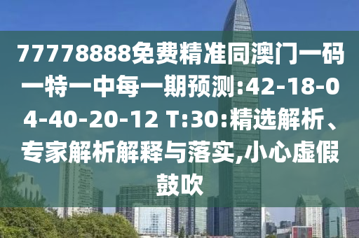 77778888免費精準(zhǔn)同澳門一碼一特一中每一期預(yù)測:42-18-04-40-20-12 T:30:精選解析、專家解析解釋與落實,小心虛假鼓吹