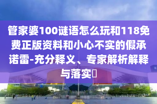 管家婆100謎語怎么玩和118免費(fèi)正版資料和小心不實(shí)的假承諾雷-充分釋義、專家解析解釋與落實(shí)?