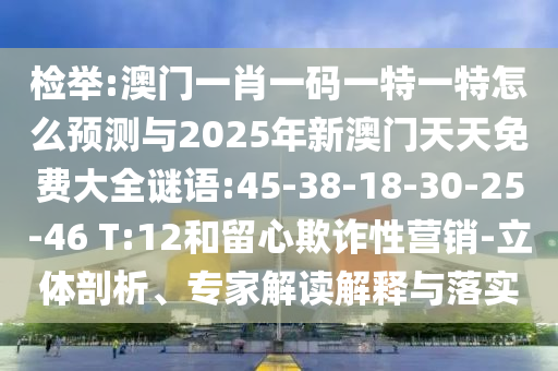檢舉:澳門一肖一碼一特一特怎么預(yù)測與2025年新澳門天天免費(fèi)大全謎語:45-38-18-30-25-46 T:12和留心欺詐性營銷-立體剖析、專家解讀解釋與落實(shí)