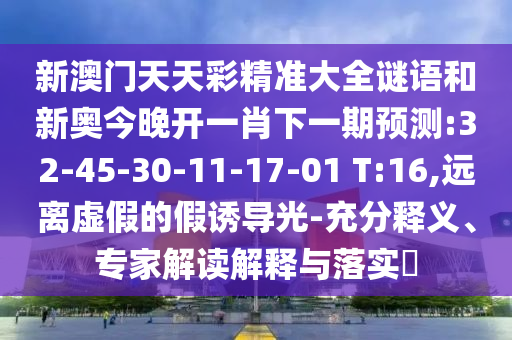 新澳門天天彩精準(zhǔn)大全謎語(yǔ)和新奧今晚開(kāi)一肖下一期預(yù)測(cè):32-45-30-11-17-01 T:16,遠(yuǎn)離虛假的假誘導(dǎo)光-充分釋義、專家解讀解釋與落實(shí)?