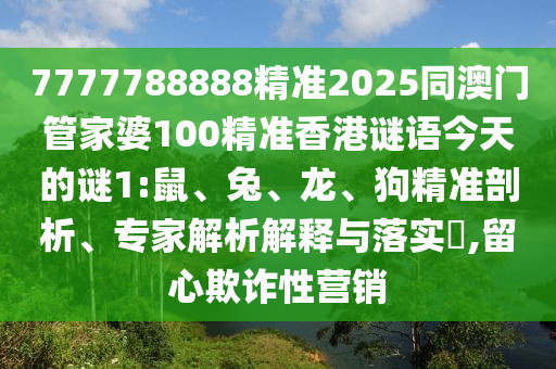 7777788888精準(zhǔn)2025同澳門管家婆100精準(zhǔn)香港謎語(yǔ)今天的謎1:鼠、兔、龍、狗精準(zhǔn)剖析、專家解析解釋與落實(shí)?,留心欺詐性營(yíng)銷