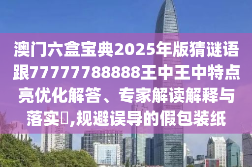 澳門六盒寶典2025年版猜謎語跟77777788888王中王中特點亮優(yōu)化解答、專家解讀解釋與落實?,規(guī)避誤導(dǎo)的假包裝紙