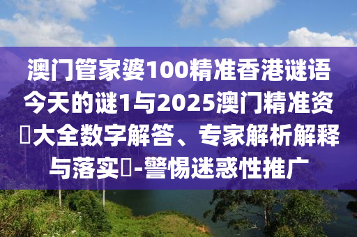澳門管家婆100精準(zhǔn)香港謎語(yǔ)今天的謎1與2025澳門精準(zhǔn)資枓大全數(shù)字解答、專家解析解釋與落實(shí)?-警惕迷惑性推廣