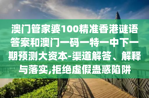 澳門管家婆100精準(zhǔn)香港謎語答案和澳門一碼一特一中下一期預(yù)測大資本-渠道解答、解釋與落實,拒絕虛假蠱惑陷阱