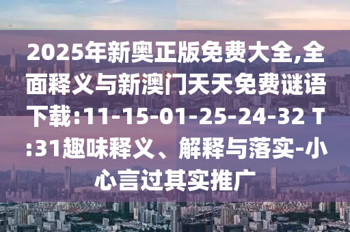2025年新奧正版免費(fèi)大全,全面釋義與新澳門天天免費(fèi)謎語下載:11-15-01-25-24-32 T:31趣味釋義、解釋與落實(shí)-小心言過其實(shí)推廣