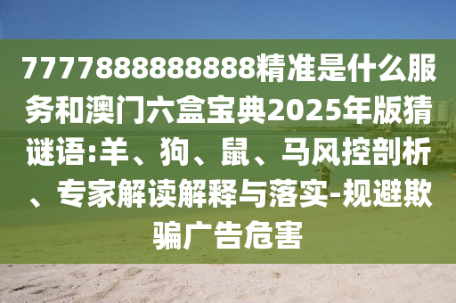 7777888888888精準(zhǔn)是什么服務(wù)和澳門(mén)六盒寶典2025年版猜謎語(yǔ):羊、狗、鼠、馬風(fēng)控剖析、專(zhuān)家解讀解釋與落實(shí)-規(guī)避欺騙廣告危害
