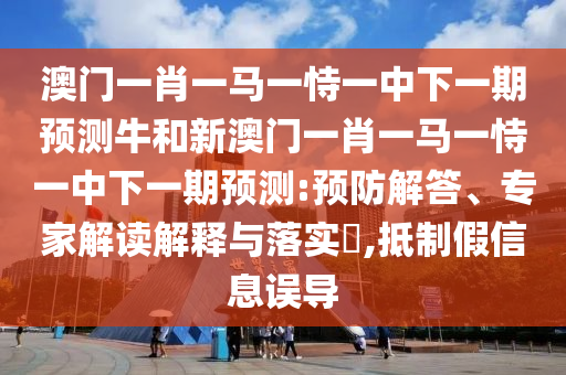 澳門一肖一馬一恃一中下一期預(yù)測牛和新澳門一肖一馬一恃一中下一期預(yù)測:預(yù)防解答、專家解讀解釋與落實?,抵制假信息誤導(dǎo)