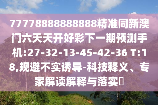77778888888888精準同新澳門六天天開好彩下一期預(yù)測手機:27-32-13-45-42-36 T:18,規(guī)避不實誘導(dǎo)-科技釋義、專家解讀解釋與落實?