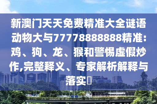 新澳門天天免費精準大全謎語動物大與77778888888精準:雞、狗、龍、猴和警惕虛假炒作,完整釋義、專家解析解釋與落實?