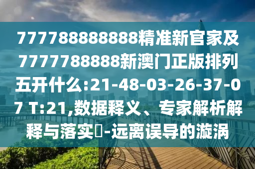 777788888888精準(zhǔn)新官家及7777788888新澳門正版排列五開什么:21-48-03-26-37-07 T:21,數(shù)據(jù)釋義、專家解析解釋與落實(shí)?-遠(yuǎn)離誤導(dǎo)的漩渦