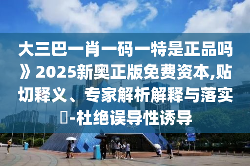 大三巴一肖一碼一特是正品嗎》2025新奧正版免費(fèi)資本,貼切釋義、專家解析解釋與落實(shí)?-杜絕誤導(dǎo)性誘導(dǎo)