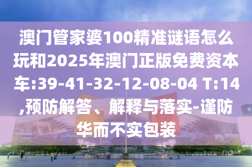澳門管家婆100精準(zhǔn)謎語(yǔ)怎么玩和2025年澳門正版免費(fèi)資本車:39-41-32-12-08-04 T:14,預(yù)防解答、解釋與落實(shí)-謹(jǐn)防華而不實(shí)包裝