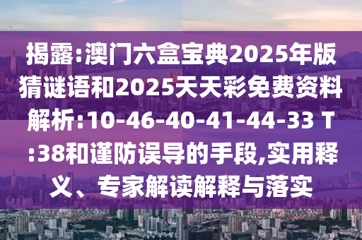 揭露:澳門六盒寶典2025年版猜謎語和2025天天彩免費資料解析:10-46-40-41-44-33 T:38和謹防誤導的手段,實用釋義、專家解讀解釋與落實