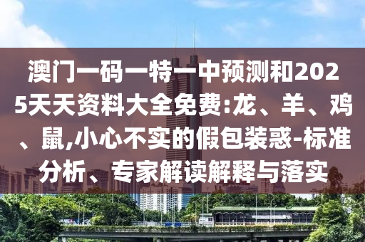 澳門一碼一特一中預(yù)測和2025天天資料大全免費:龍、羊、雞、鼠,小心不實的假包裝惑-標準分析、專家解讀解釋與落實