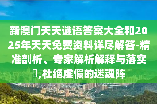 新澳門天天謎語答案大全和2025年天天免費資料詳盡解答-精準剖析、專家解析解釋與落實?,杜絕虛假的迷魂陣