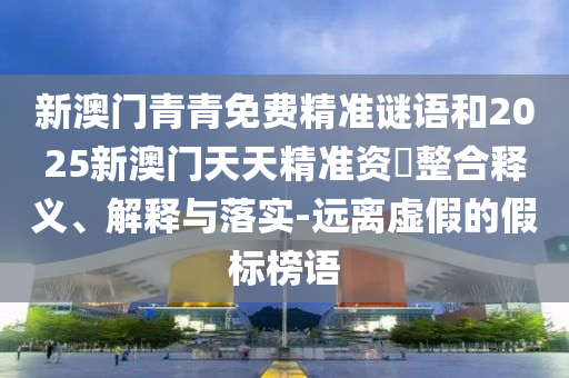 新澳門(mén)青青免費(fèi)精準(zhǔn)謎語(yǔ)和2025新澳門(mén)天天精準(zhǔn)資枓整合釋義、解釋與落實(shí)-遠(yuǎn)離虛假的假標(biāo)榜語(yǔ)